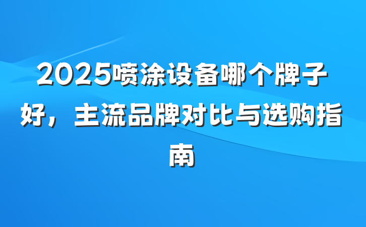 2025喷涂设备哪个牌子好,主流品牌对比与选购指南