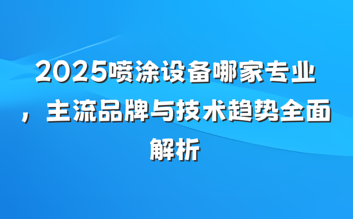 2025喷涂设备哪家专业，主流品牌与技术趋势全面解析