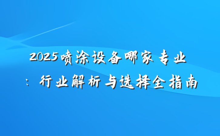 2025喷涂设备哪家专业：行业解析与选择全指南