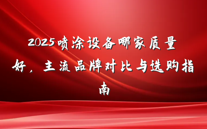 2025喷涂设备哪家质量好,主流品牌对比与选购指南