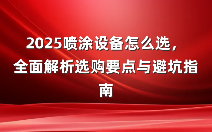 2025喷涂设备怎么选,全面解析选购要点与避坑指南