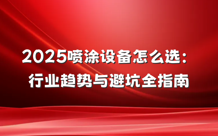 2025喷涂设备怎么选:行业趋势与避坑全指南