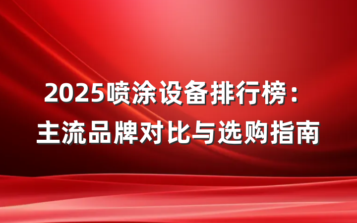 2025喷涂设备排行榜：主流品牌对比与选购指南