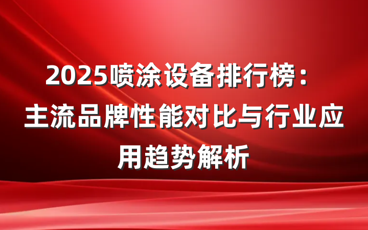 2025喷涂设备排行榜:主流品牌性能对比与行业应用趋势解析