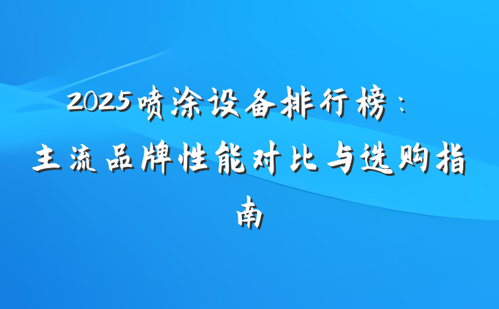 2025喷涂设备排行榜：主流品牌性能对比与选购指南
