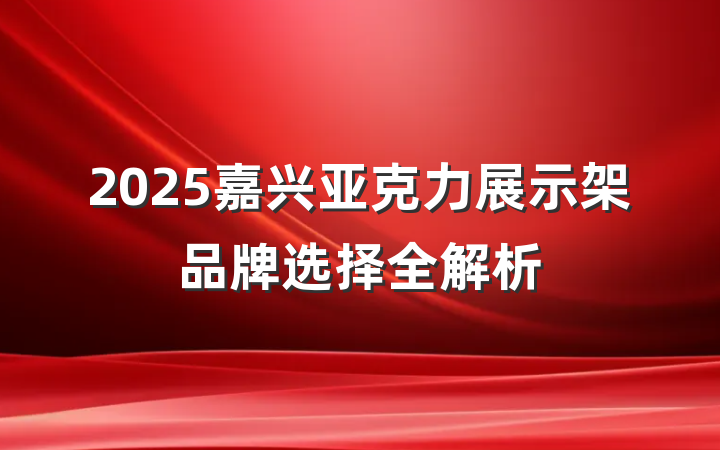 2025嘉兴亚克力展示架品牌选择全解析