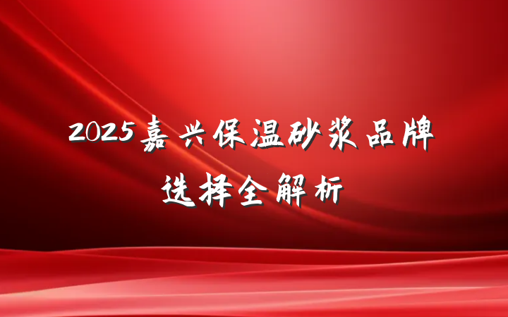2025嘉兴保温砂浆品牌选择全解析