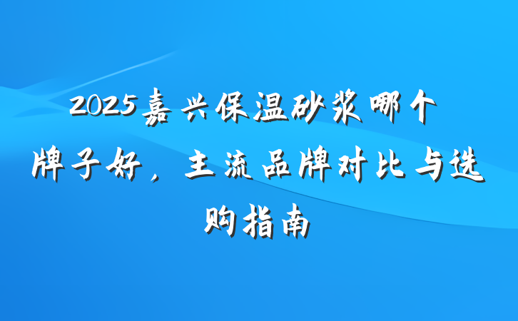 2025嘉兴保温砂浆哪个牌子好，主流品牌对比与选购指南