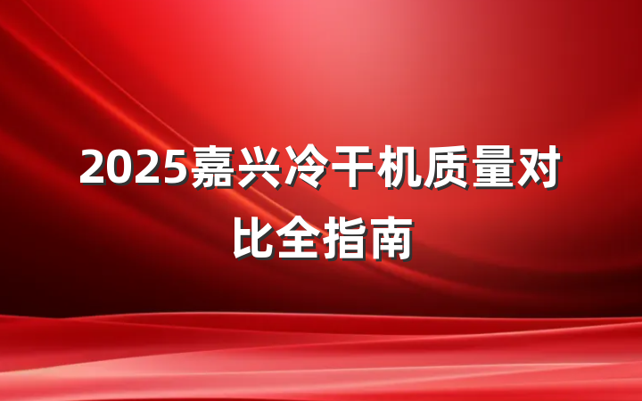 2025嘉兴冷干机质量对比全指南