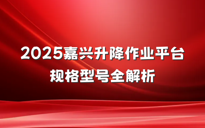 2025嘉兴升降作业平台规格型号全解析