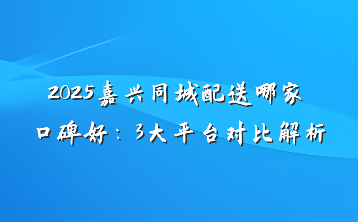 2025嘉兴同城配送哪家口碑好:3大平台对比解析