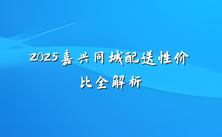 2025嘉兴同城配送性价比全解析