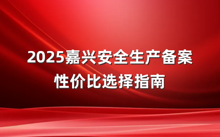 2025嘉兴安全生产备案性价比选择指南