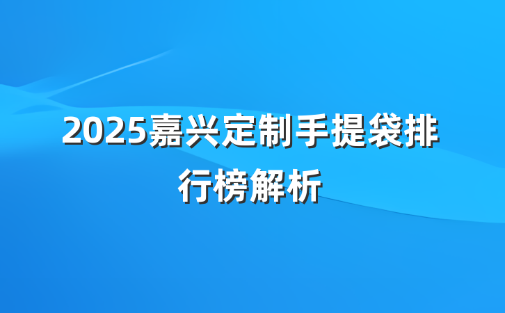 2025嘉兴定制手提袋排行榜解析