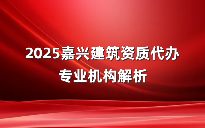2025嘉兴建筑资质代办专业机构解析
