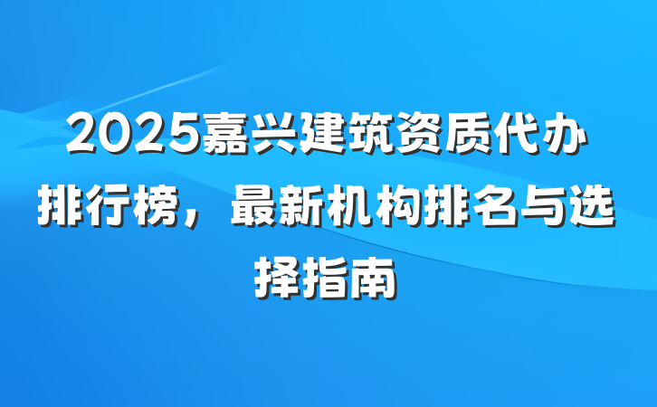 2025嘉兴建筑资质代办排行榜,最新机构排名与选择指南