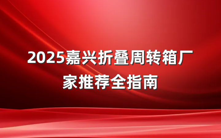 2025嘉兴折叠周转箱厂家推荐全指南