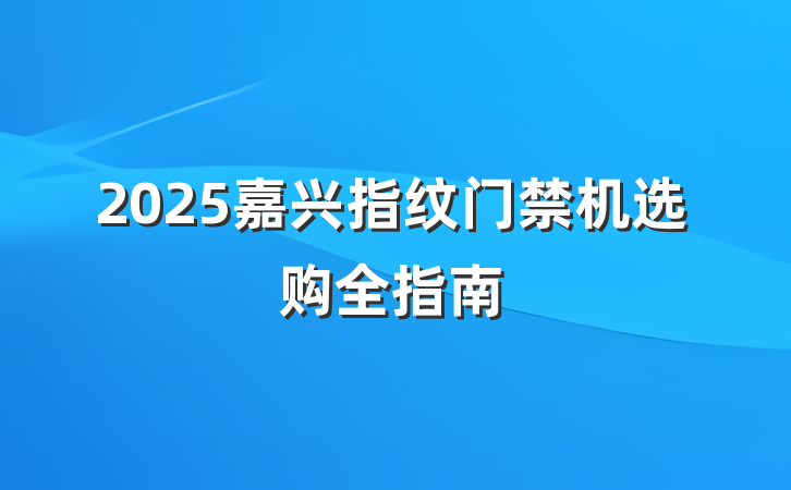 2025嘉兴指纹门禁机选购全指南