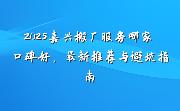 2025嘉兴搬厂服务哪家口碑好,最新推荐与避坑指南