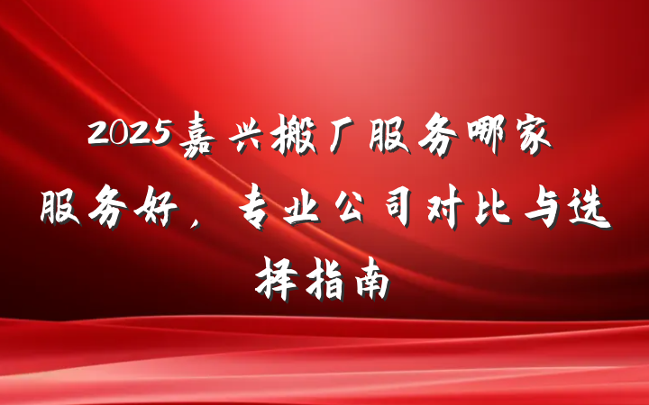 2025嘉兴搬厂服务哪家服务好，专业公司对比与选择指南