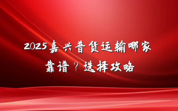 2025嘉兴普货运输哪家靠谱?选择攻略