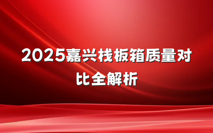 2025嘉兴栈板箱质量对比全解析