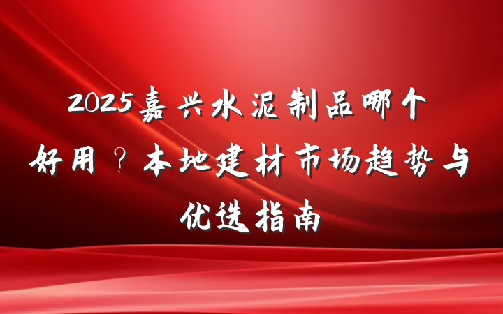 2025嘉兴水泥制品哪个好用？本地建材市场趋势与优选指南