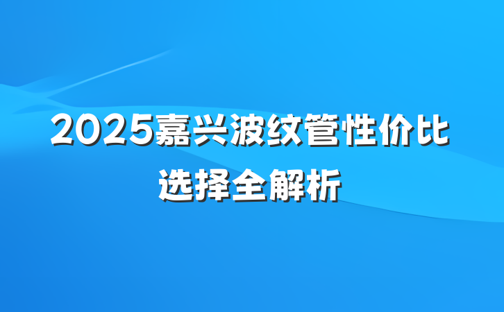 2025嘉兴波纹管性价比选择全解析