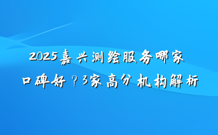 2025嘉兴测绘服务哪家口碑好？3家高分机构解析