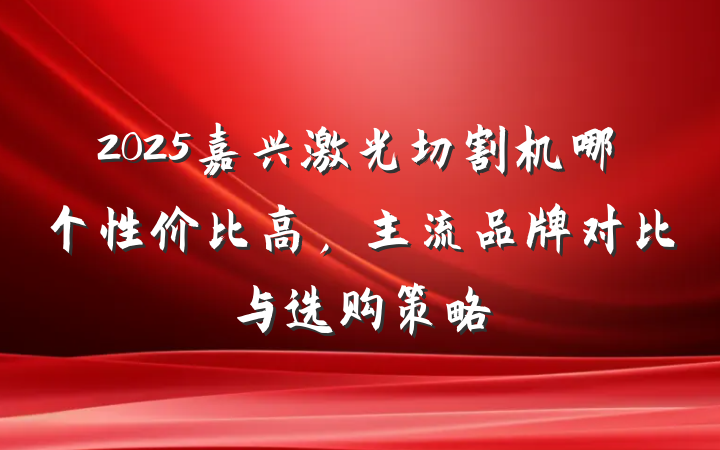 2025嘉兴激光切割机哪个性价比高,主流品牌对比与选购策略