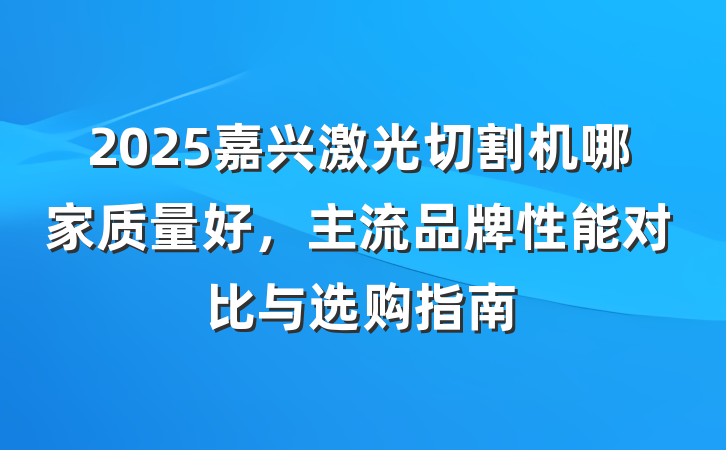 2025嘉兴激光切割机哪家质量好,主流品牌性能对比与选购指南