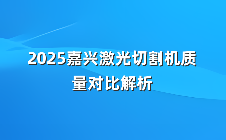 2025嘉兴激光切割机质量对比解析