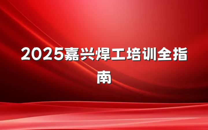 2025嘉兴焊工培训全指南