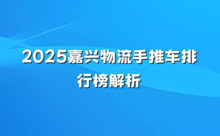 2025嘉兴物流手推车排行榜解析