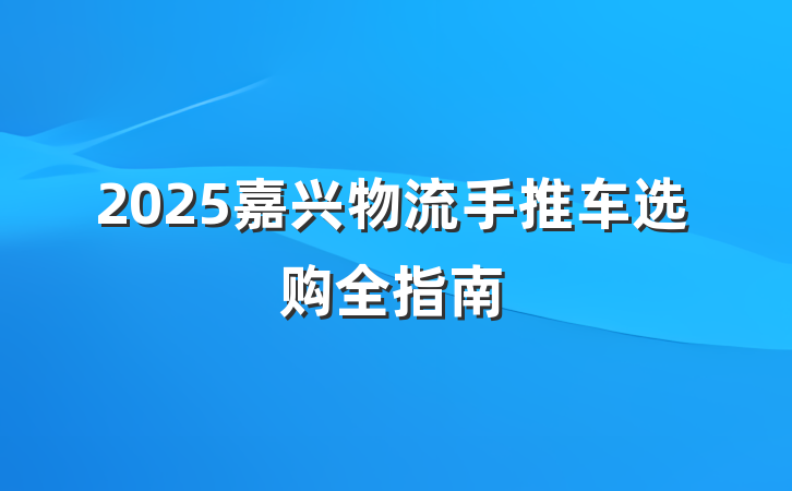 2025嘉兴物流手推车选购全指南