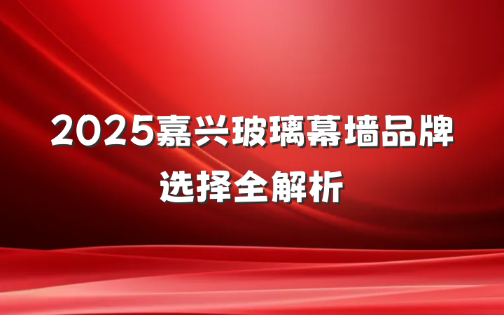 2025嘉兴玻璃幕墙品牌选择全解析