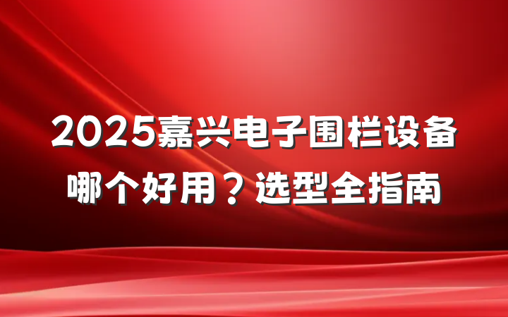 2025嘉兴电子围栏设备哪个好用?选型全指南