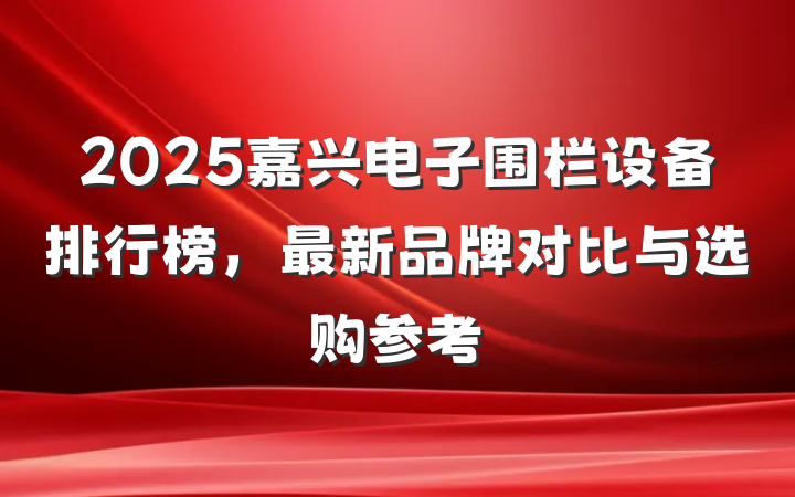 2025嘉兴电子围栏设备排行榜,最新品牌对比与选购参考