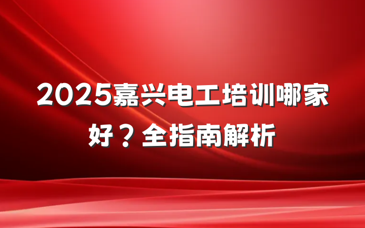 2025嘉兴电工培训哪家好?全指南解析