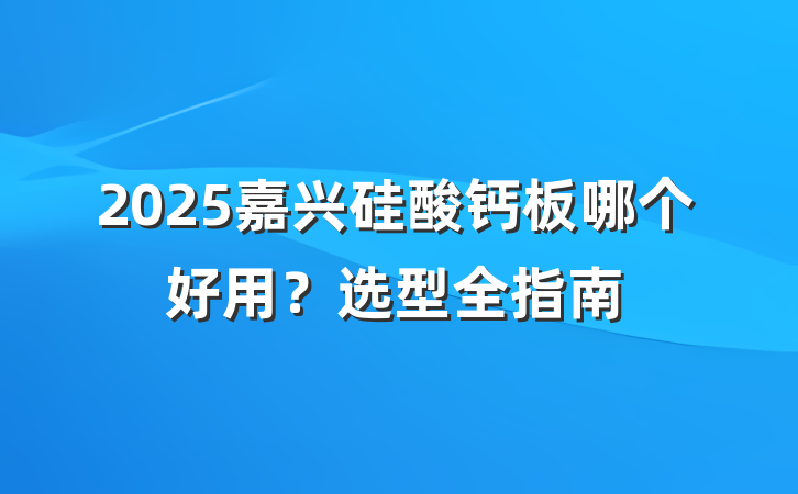 2025嘉兴硅酸钙板哪个好用？选型全指南