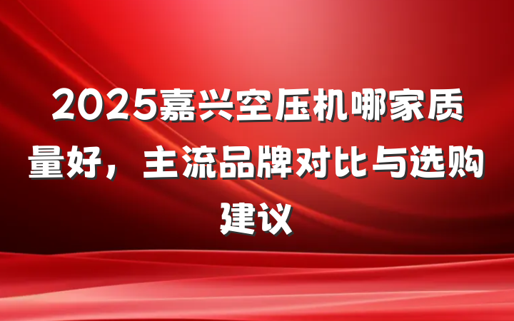 2025嘉兴空压机哪家质量好,主流品牌对比与选购建议