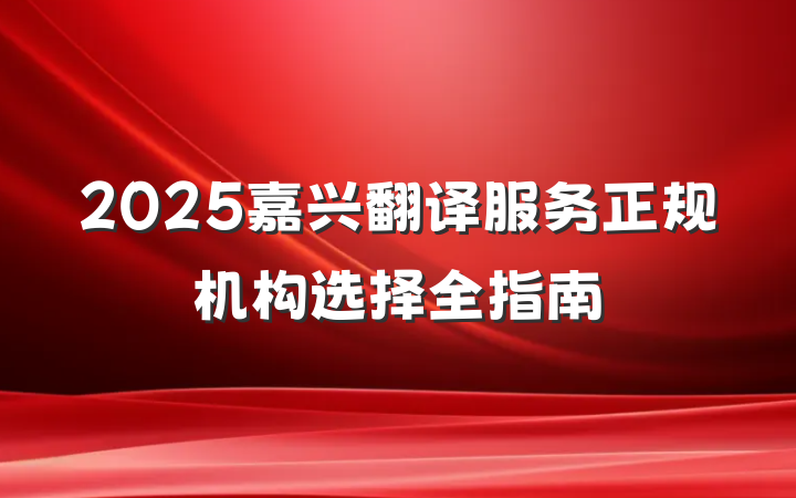 2025嘉兴翻译服务正规机构选择全指南