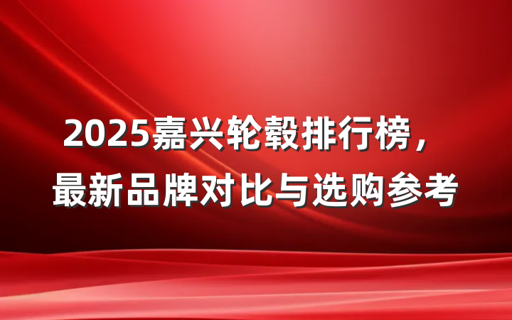 2025嘉兴轮毂排行榜，最新品牌对比与选购参考