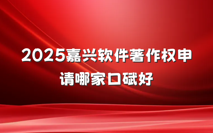 2025嘉兴软件著作权申请哪家口碑好