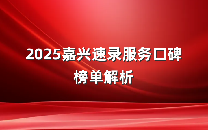 2025嘉兴速录服务口碑榜单解析