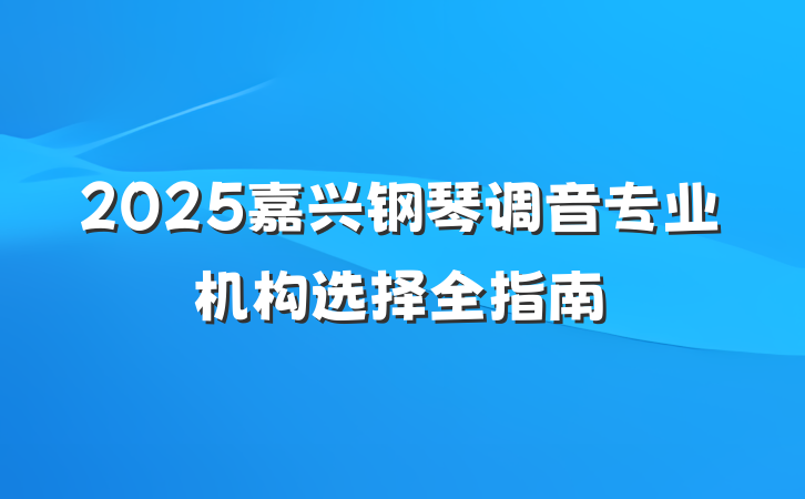 2025嘉兴钢琴调音专业机构选择全指南