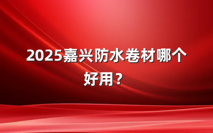 2025嘉兴防水卷材哪个好用?