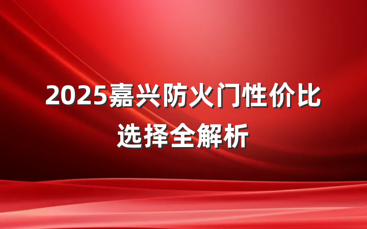 2025嘉兴防火门性价比选择全解析