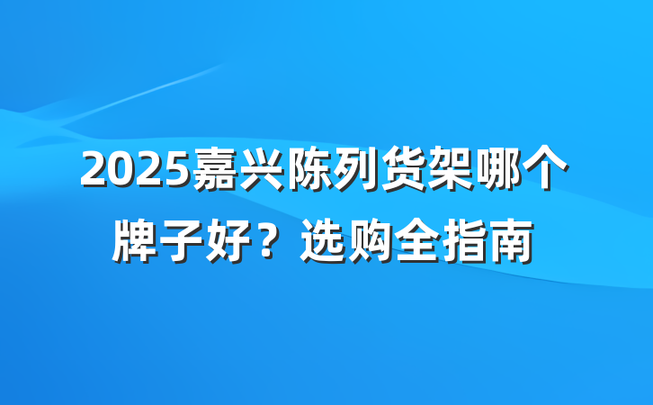 2025嘉兴陈列货架哪个牌子好？选购全指南