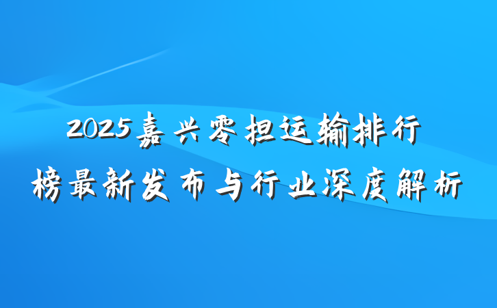 2025嘉兴零担运输排行榜最新发布与行业深度解析